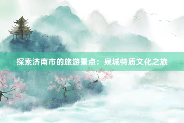 探索济南市的旅游景点：泉城特质文化之旅