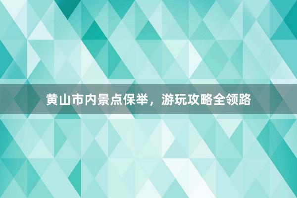 黄山市内景点保举，游玩攻略全领路
