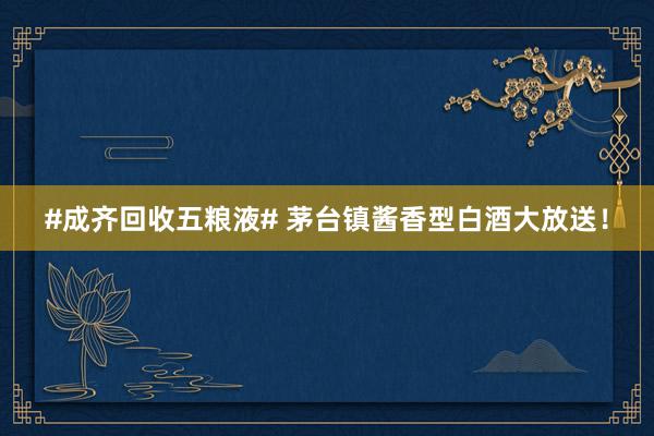 #成齐回收五粮液# 茅台镇酱香型白酒大放送！