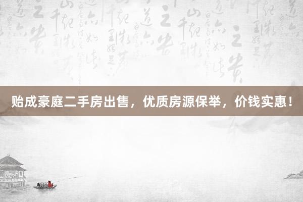 贻成豪庭二手房出售，优质房源保举，价钱实惠！