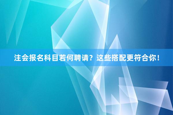 注会报名科目若何聘请？这些搭配更符合你！